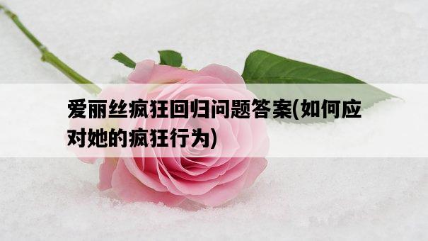 愛麗絲瘋狂回歸問題答案，如何應對她的瘋狂行為-圖1