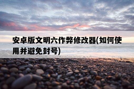 安卓版文明六作弊修改器，如何使用并避免封號-圖1