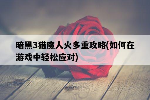 暗黑3獵魔人火多重攻略，如何在游戲中輕松應對-圖1