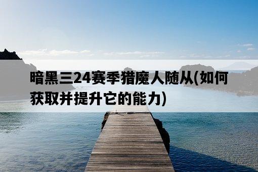 暗黑三24賽季獵魔人隨從，如何獲取并提升它的能力-圖1