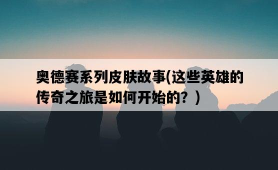 奧德賽系列皮膚故事，這些英雄的傳奇之旅是如何開始的？-圖1