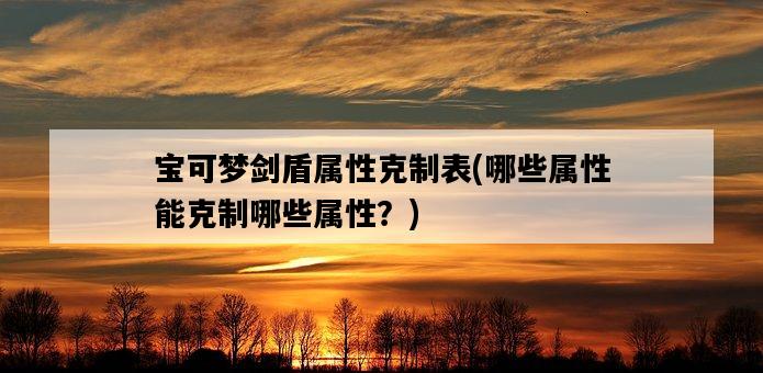 寶可夢劍盾屬性克制表，哪些屬性能克制哪些屬性？-圖1