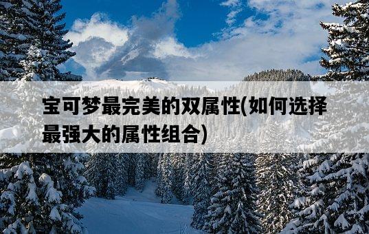 寶可夢最完美的雙屬性，如何選擇最強大的屬性組合-圖1