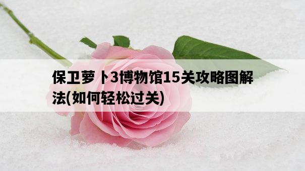 保衛蘿卜3博物館15關攻略圖解法，如何輕松過關-圖1