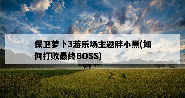 保衛蘿卜3游樂場主題胖小黑，如何打敗最終BOSS-圖1