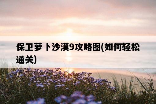 保衛蘿卜沙漠9攻略圖，如何輕松通關-圖1
