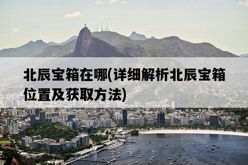 北辰寶箱在哪，詳細解析北辰寶箱位置及獲取方法-圖1