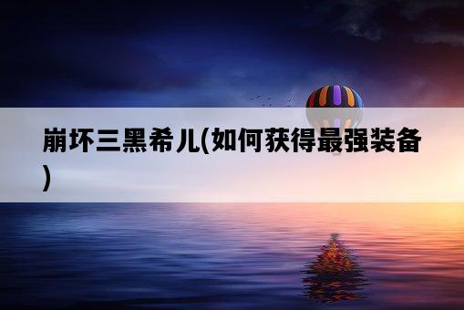崩壞三黑希兒，如何獲得最強裝備-圖1