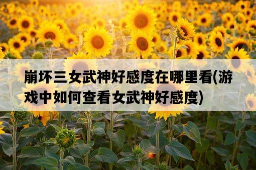 崩壞三女武神好感度在哪里看，游戲中如何查看女武神好感度-圖1