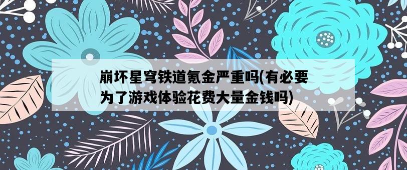 崩壞星穹鐵道氪金嚴重嗎，有必要為了游戲體驗花費大量金錢嗎-圖1