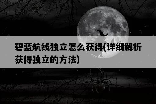 碧藍航線獨立怎么獲得，詳細解析獲得獨立的方法-圖1