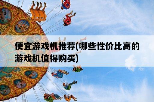 便宜游戲機推薦，哪些性價比高的游戲機值得購買-圖1