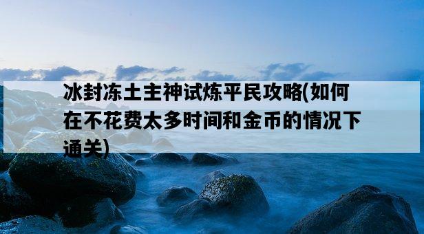 冰封凍土主神試煉平民攻略，如何在不花費太多時間和金幣的情況下通關-圖1