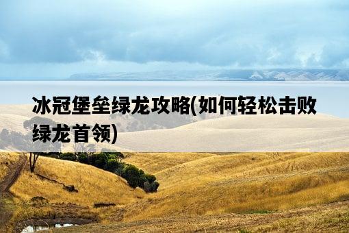冰冠堡壘綠龍攻略，如何輕松擊敗綠龍首領-圖1
