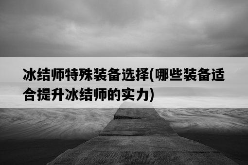 冰結師特殊裝備選擇，哪些裝備適合提升冰結師的實力-圖1