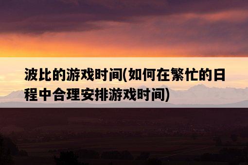 波比的游戲時間，如何在繁忙的日程中合理安排游戲時間-圖1