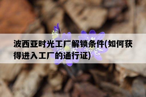 波西亞時光工廠解鎖條件，如何獲得進入工廠的通行證-圖1