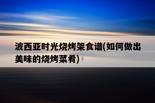 波西亞時光燒烤架食譜，如何做出美味的燒烤菜肴-圖1