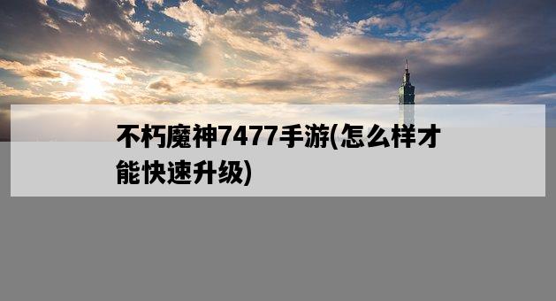 不朽魔神7477手游，怎么樣才能快速升級-圖1