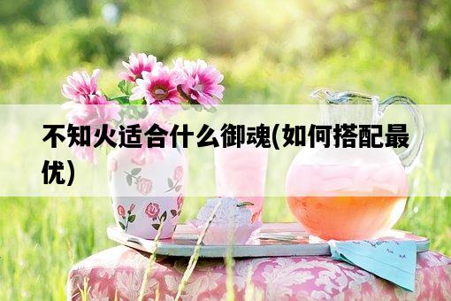 不知火適合什么御魂，如何搭配最優-圖1