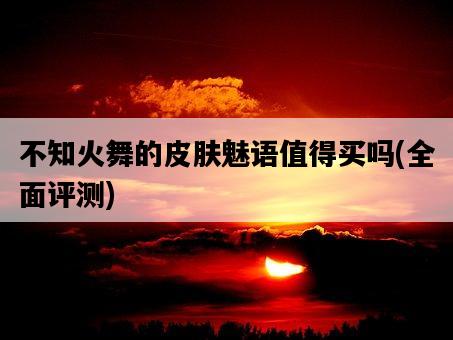 不知火舞的皮膚魅語值得買嗎，全面評測-圖1