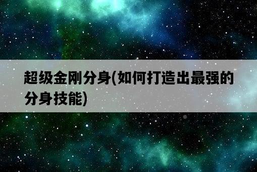 超級金剛分身，如何打造出最強的分身技能-圖1