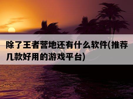 除了王者營地還有什么軟件，推薦幾款好用的游戲平臺-圖1