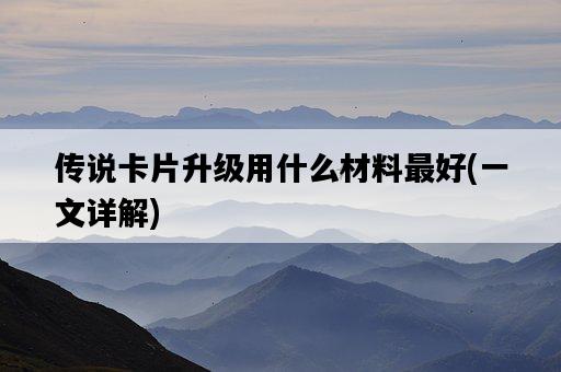 傳說卡片升級用什么材料最好，一文詳解-圖1