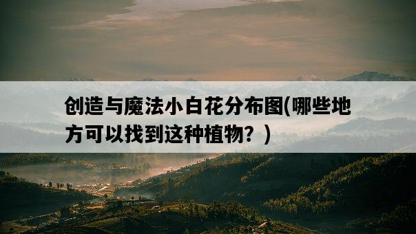 創造與魔法小白花分布圖，哪些地方可以找到這種植物？-圖1