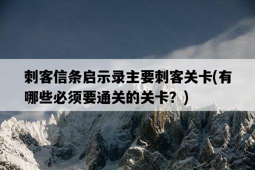 刺客信條啟示錄主要刺客關卡，有哪些必須要通關的關卡？-圖1