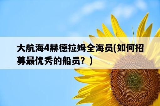 大航海4赫德拉姆全海員，如何招募最優秀的船員？-圖1