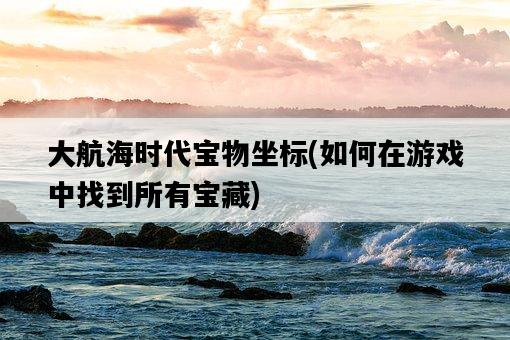 大航海時代寶物坐標，如何在游戲中找到所有寶藏-圖1