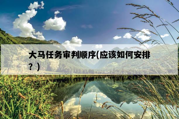大馬任務審判順序，應該如何安排？-圖1