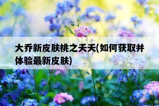 大喬新皮膚桃之夭夭，如何獲取并體驗最新皮膚-圖1