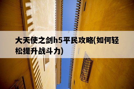 大天使之劍h5平民攻略，如何輕松提升戰斗力-圖1