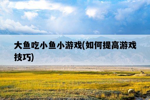 大魚吃小魚小游戲，如何提高游戲技巧-圖1