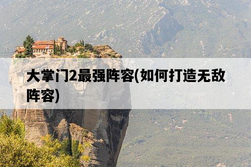 大掌門2最強陣容，如何打造無敵陣容-圖1