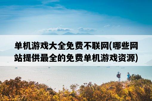 單機游戲大全免費不聯網，哪些網站提供最全的免費單機游戲資源-圖1
