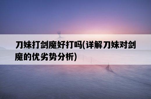刀妹打劍魔好打嗎，詳解刀妹對劍魔的優劣勢分析-圖1