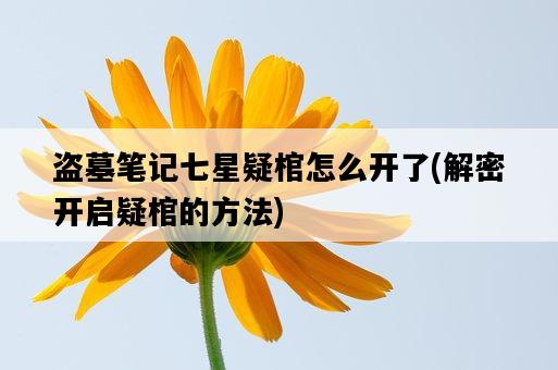 盜墓筆記七星疑棺怎么開了，解密開啟疑棺的方法-圖1