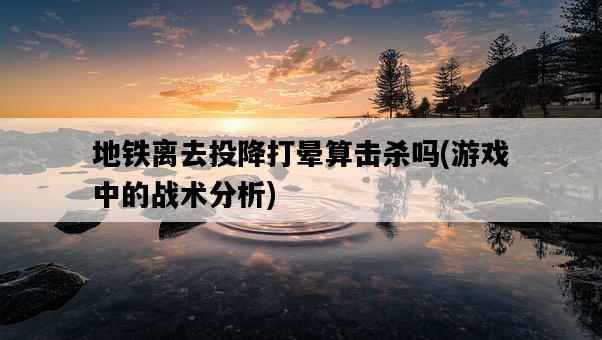 地鐵離去投降打暈算擊殺嗎，游戲中的戰術分析-圖1