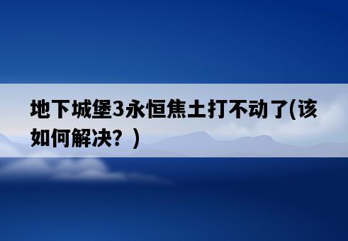 地下城堡3永恒焦土打不動了，該如何解決？-圖1