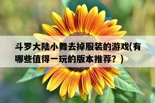 斗羅大陸小舞去掉服裝的游戲，有哪些值得一玩的版本推薦？-圖1