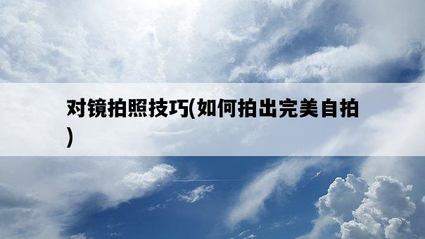 對鏡拍照技巧，如何拍出完美自拍-圖1