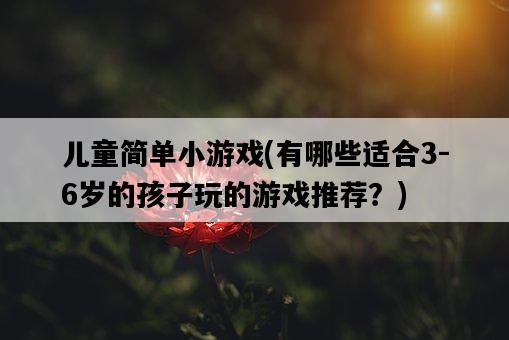 兒童簡單小游戲，有哪些適合3-6歲的孩子玩的游戲推薦？-圖1