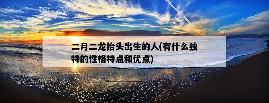 二月二龍抬頭出生的人，有什么獨特的性格特點和優點-圖1
