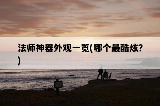 法師神器外觀一覽，哪個最酷炫？-圖1