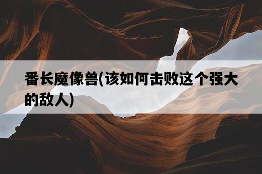 番長魔像獸，該如何擊敗這個強大的敵人-圖1