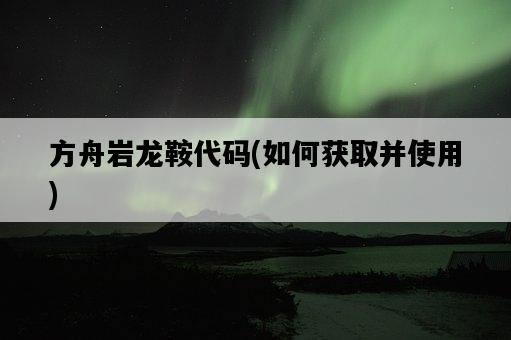 方舟巖龍鞍代碼，如何獲取并使用-圖1