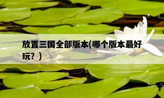 放置三國全部版本，哪個版本最好玩？-圖1